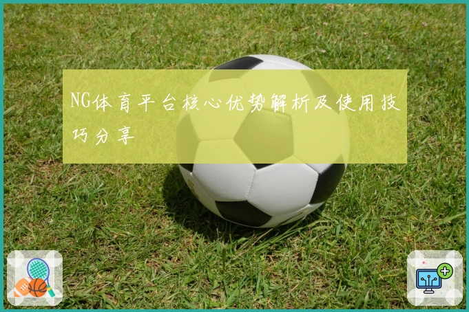 NG体育平台核心优势解析及使用技巧分享