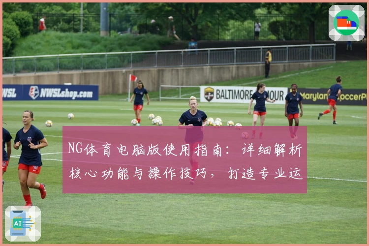 NG体育电脑版使用指南：详细解析核心功能与操作技巧，打造专业运动赛事体验