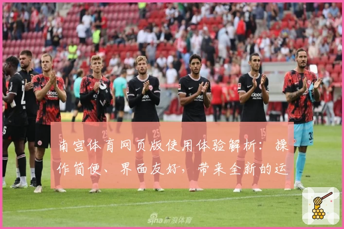 南宫体育网页版使用体验解析：操作简便、界面友好，带来全新的运动平台体验