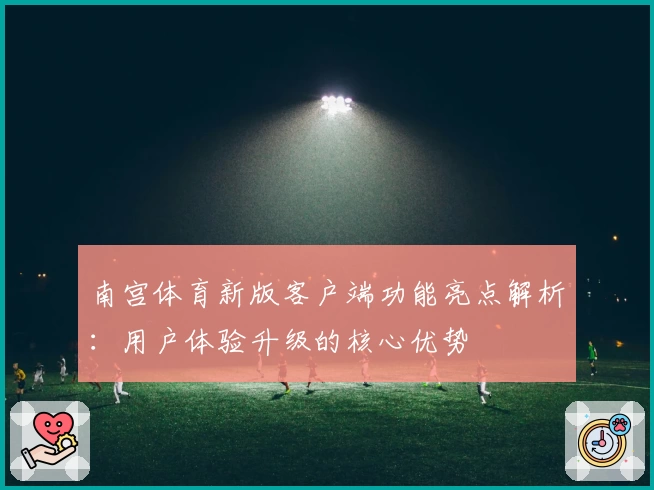 南宫体育新版客户端功能亮点解析：用户体验升级的核心优势
