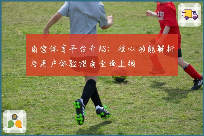 南宫体育平台介绍：核心功能解析与用户体验指南全面上线