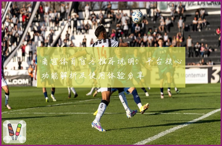 南宫体育官方推荐说明：平台核心功能解析及使用体验分享