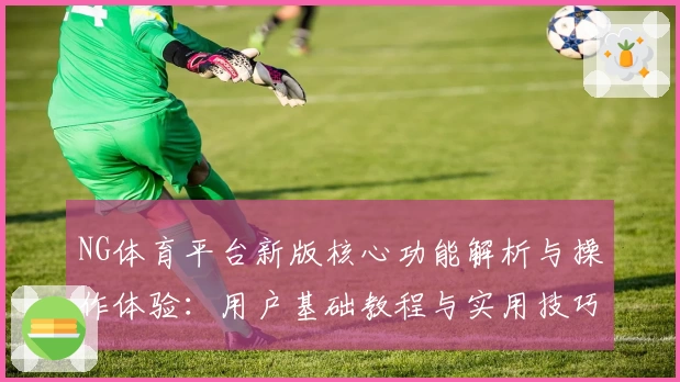 NG体育平台新版核心功能解析与操作体验：用户基础教程与实用技巧分享
