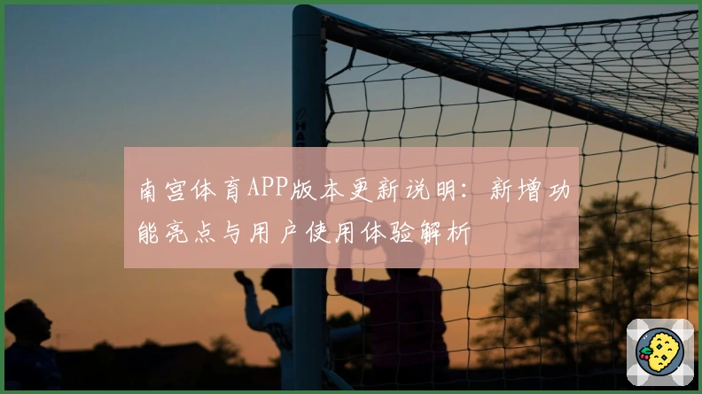 南宫体育APP版本更新说明：新增功能亮点与用户使用体验解析
