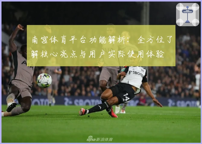 南宫体育平台功能解析：全方位了解核心亮点与用户实际使用体验