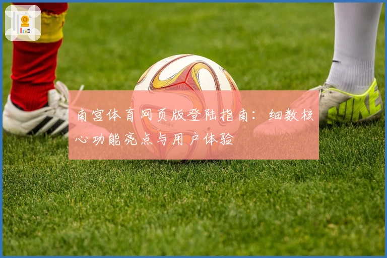 南宫体育网页版登陆指南：细数核心功能亮点与用户体验