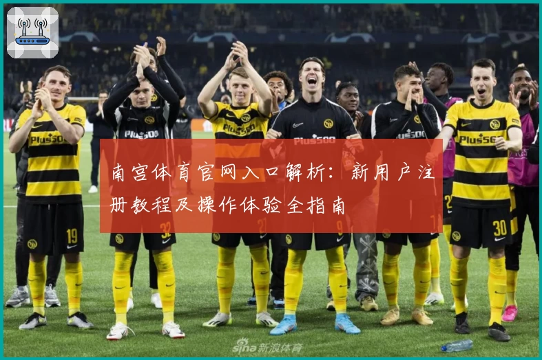 南宫体育官网入口解析：新用户注册教程及操作体验全指南