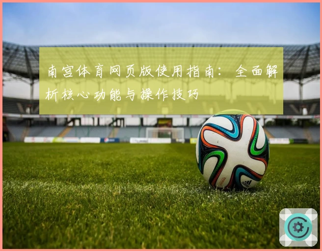 南宫体育网页版使用指南：全面解析核心功能与操作技巧