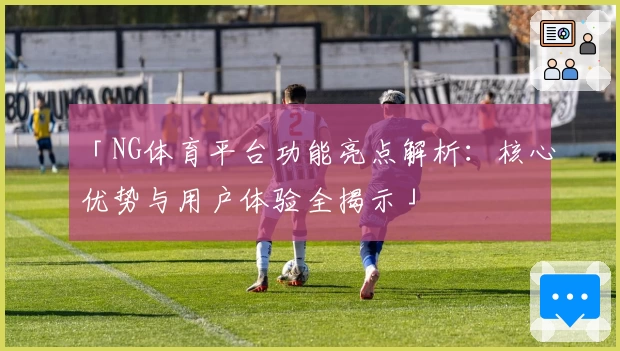 「NG体育平台功能亮点解析：核心优势与用户体验全揭示」