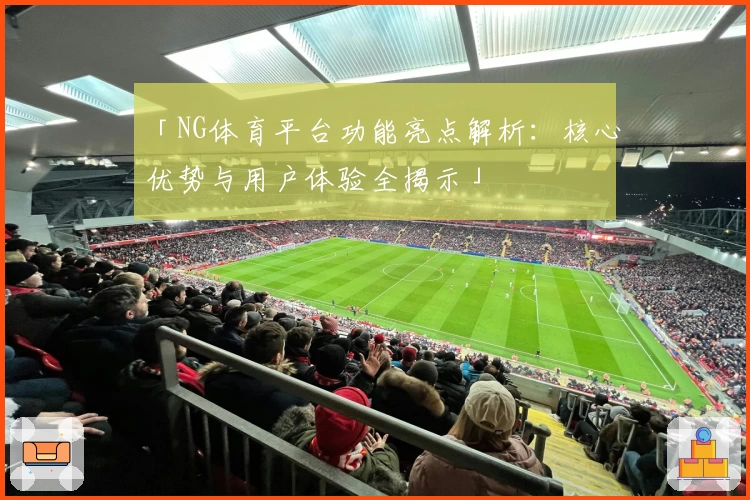 「NG体育平台功能亮点解析：核心优势与用户体验全揭示」