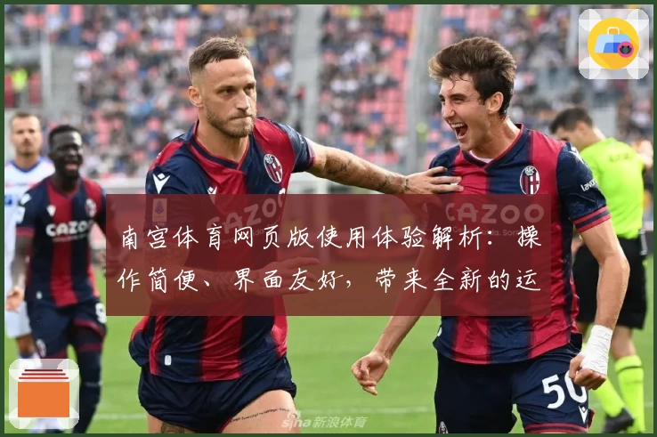 南宫体育网页版使用体验解析：操作简便、界面友好，带来全新的运动平台体验