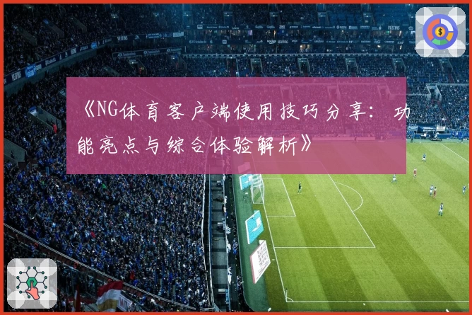 《NG体育客户端使用技巧分享：功能亮点与综合体验解析》