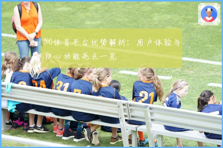 NG体育平台优势解析：用户体验与核心功能亮点一览