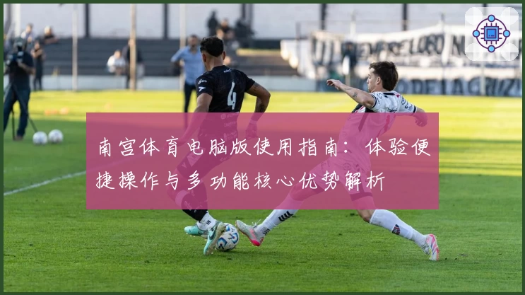 南宫体育电脑版使用指南：体验便捷操作与多功能核心优势解析